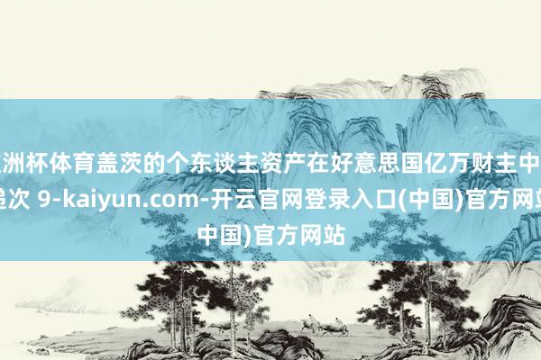 欧洲杯体育盖茨的个东谈主资产在好意思国亿万财主中名递次 9-kaiyun.com-开云官网登录入口(中国)官方网站
