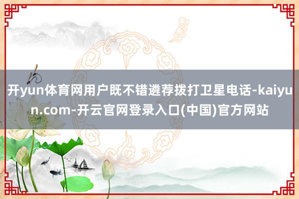 开yun体育网用户既不错遴荐拨打卫星电话-kaiyun.com-开云官网登录入口(中国)官方网站