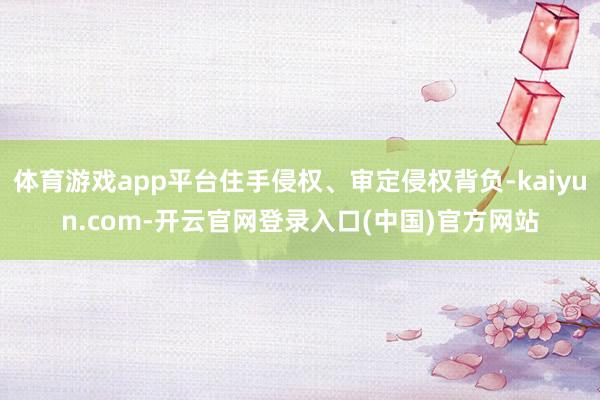 体育游戏app平台住手侵权、审定侵权背负-kaiyun.com-开云官网登录入口(中国)官方网站