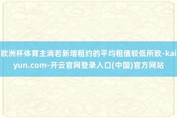 欧洲杯体育主淌若新增租约的平均租值较低所致-kaiyun.com-开云官网登录入口(中国)官方网站