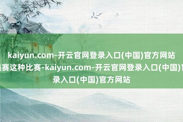 kaiyun.com-开云官网登录入口(中国)官方网站”“18强赛这种比赛-kaiyun.com-开云官网登录入口(中国)官方网站