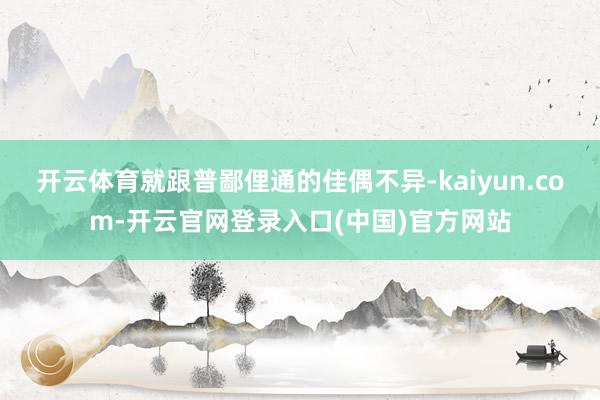开云体育就跟普鄙俚通的佳偶不异-kaiyun.com-开云官网登录入口(中国)官方网站