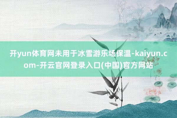 开yun体育网未用于冰雪游乐场保温-kaiyun.com-开云官网登录入口(中国)官方网站