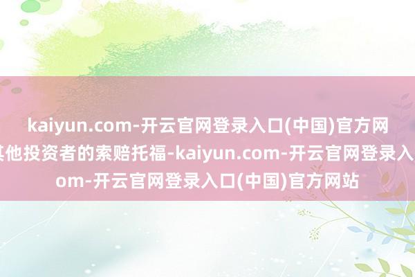 kaiyun.com-开云官网登录入口(中国)官方网站还在持续秉承其他投资者的索赔托福-kaiyun.com-开云官网登录入口(中国)官方网站