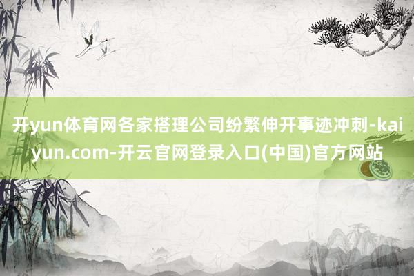 开yun体育网各家搭理公司纷繁伸开事迹冲刺-kaiyun.com-开云官网登录入口(中国)官方网站