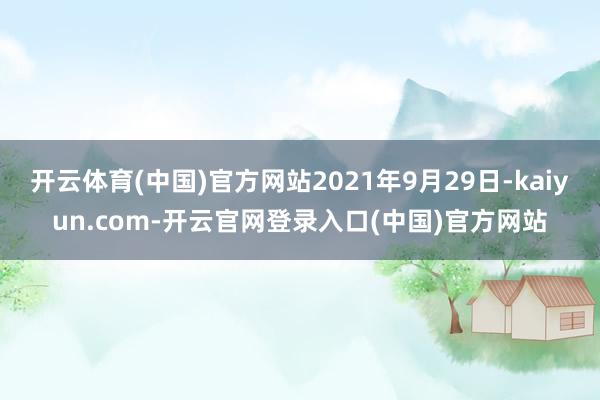 开云体育(中国)官方网站2021年9月29日-kaiyun.com-开云官网登录入口(中国)官方网站