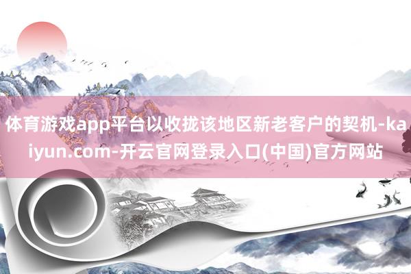 体育游戏app平台以收拢该地区新老客户的契机-kaiyun.com-开云官网登录入口(中国)官方网站