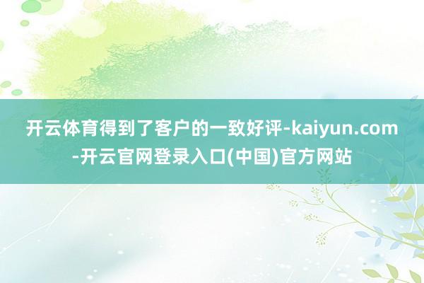 开云体育得到了客户的一致好评-kaiyun.com-开云官网登录入口(中国)官方网站