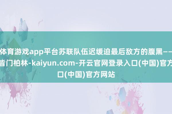体育游戏app平台苏联队伍迟缓迫最后敌方的腹黑——德国皆门柏林-kaiyun.com-开云官网登录入口(中国)官方网站