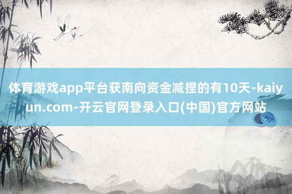 体育游戏app平台获南向资金减捏的有10天-kaiyun.com-开云官网登录入口(中国)官方网站