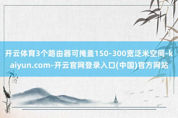 开云体育3个路由器可掩盖150-300宽泛米空间-kaiyun.com-开云官网登录入口(中国)官方网站