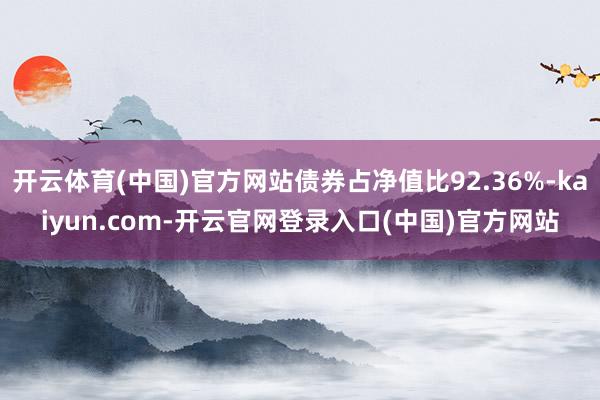 开云体育(中国)官方网站债券占净值比92.36%-kaiyun.com-开云官网登录入口(中国)官方网站