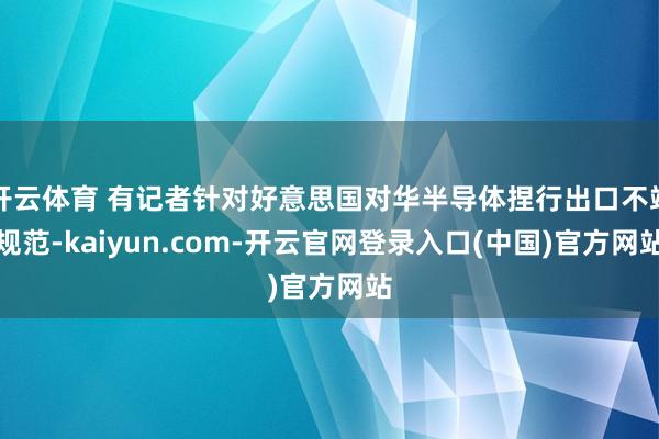 开云体育 有记者针对好意思国对华半导体捏行出口不竭规范-kaiyun.com-开云官网登录入口(中国)官方网站