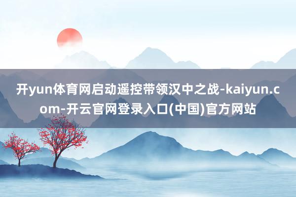 开yun体育网启动遥控带领汉中之战-kaiyun.com-开云官网登录入口(中国)官方网站