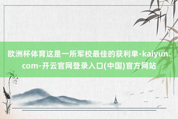 欧洲杯体育这是一所军校最佳的获利单-kaiyun.com-开云官网登录入口(中国)官方网站