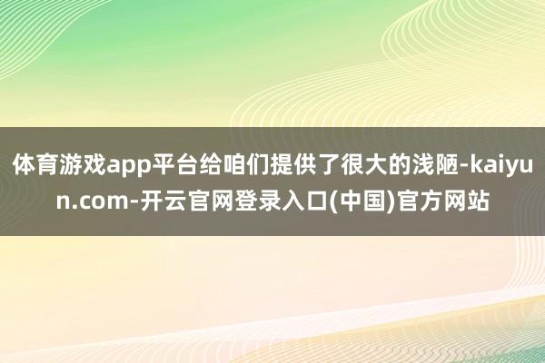 体育游戏app平台给咱们提供了很大的浅陋-kaiyun.com-开云官网登录入口(中国)官方网站
