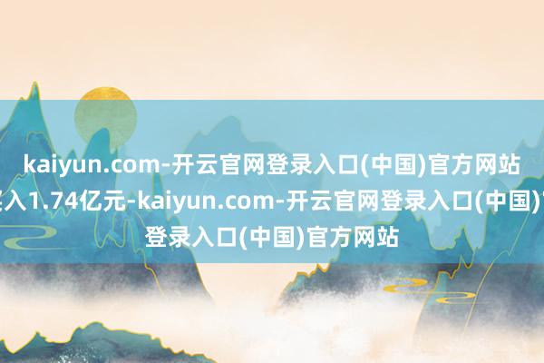 kaiyun.com-开云官网登录入口(中国)官方网站获融资买入1.74亿元-kaiyun.com-开云官网登录入口(中国)官方网站