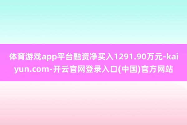 体育游戏app平台融资净买入1291.90万元-kaiyun.com-开云官网登录入口(中国)官方网站