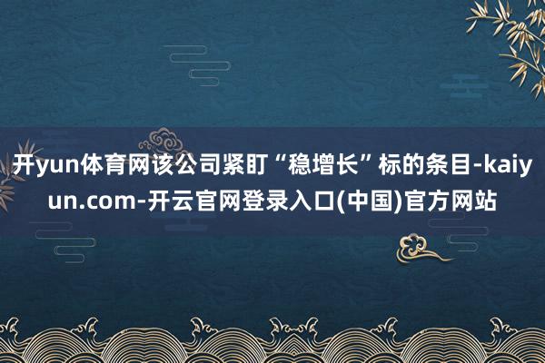 开yun体育网该公司紧盯“稳增长”标的条目-kaiyun.com-开云官网登录入口(中国)官方网站