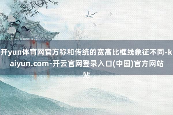 开yun体育网官方称和传统的宽高比框线象征不同-kaiyun.com-开云官网登录入口(中国)官方网站