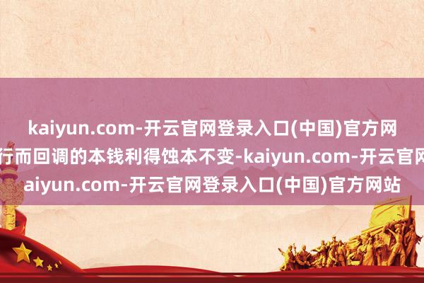 kaiyun.com-开云官网登录入口(中国)官方网站跟着票息收益的自然下行而回调的本钱利得蚀本不变-kaiyun.com-开云官网登录入口(中国)官方网站