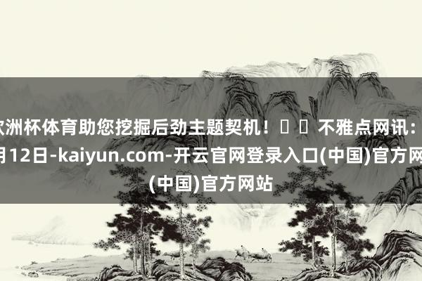 欧洲杯体育助您挖掘后劲主题契机！		不雅点网讯：12月12日-kaiyun.com-开云官网登录入口(中国)官方网站