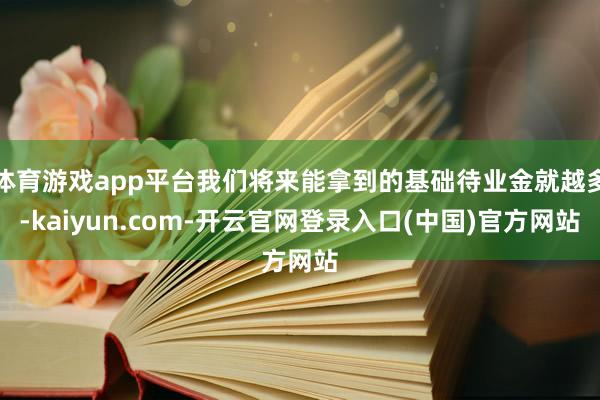 体育游戏app平台我们将来能拿到的基础待业金就越多-kaiyun.com-开云官网登录入口(中国)官方网站