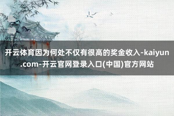 开云体育因为何处不仅有很高的奖金收入-kaiyun.com-开云官网登录入口(中国)官方网站