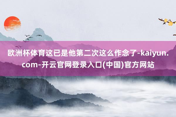 欧洲杯体育这已是他第二次这么作念了-kaiyun.com-开云官网登录入口(中国)官方网站