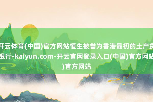 开云体育(中国)官方网站恒生被誉为香港最初的土产货银行-kaiyun.com-开云官网登录入口(中国)官方网站