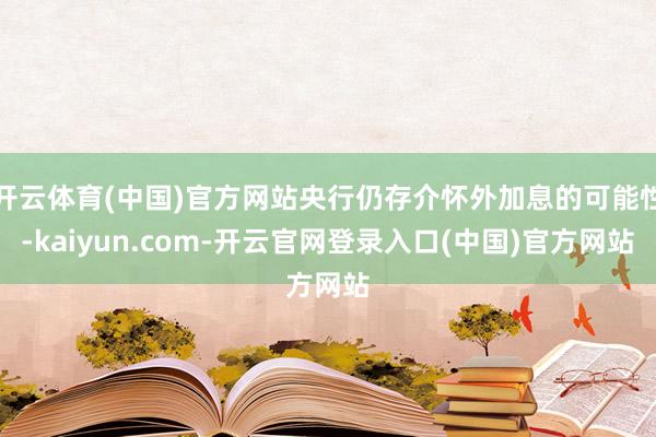 开云体育(中国)官方网站央行仍存介怀外加息的可能性-kaiyun.com-开云官网登录入口(中国)官方网站