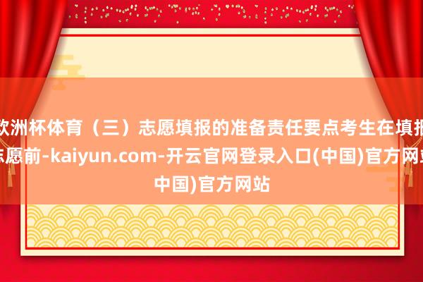 欧洲杯体育（三）志愿填报的准备责任要点考生在填报志愿前-kaiyun.com-开云官网登录入口(中国)官方网站