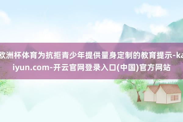 欧洲杯体育为抗拒青少年提供量身定制的教育提示-kaiyun.com-开云官网登录入口(中国)官方网站