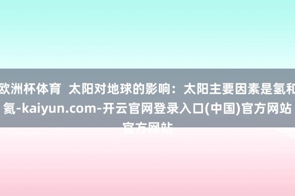 欧洲杯体育  太阳对地球的影响：太阳主要因素是氢和氦-kaiyun.com-开云官网登录入口(中国)官方网站