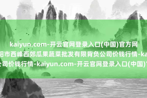 kaiyun.com-开云官网登录入口(中国)官方网站2024年12月21日庆阳市西峰西郊瓜果蔬菜批发有限背负公司价钱行情-kaiyun.com-开云官网登录入口(中国)官方网站