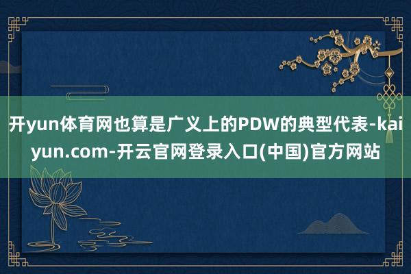 开yun体育网也算是广义上的PDW的典型代表-kaiyun.com-开云官网登录入口(中国)官方网站