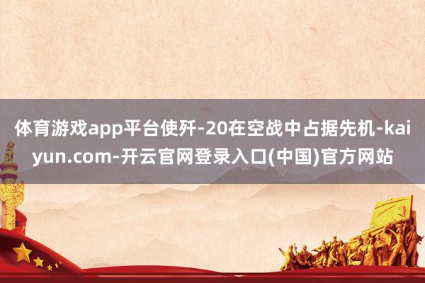 体育游戏app平台使歼-20在空战中占据先机-kaiyun.com-开云官网登录入口(中国)官方网站