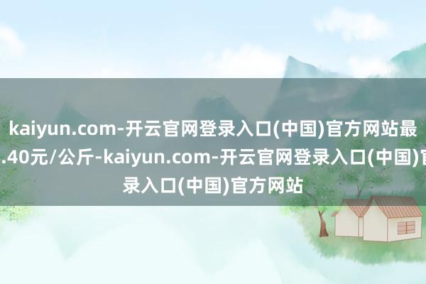 kaiyun.com-开云官网登录入口(中国)官方网站最低报价4.40元/公斤-kaiyun.com-开云官网登录入口(中国)官方网站