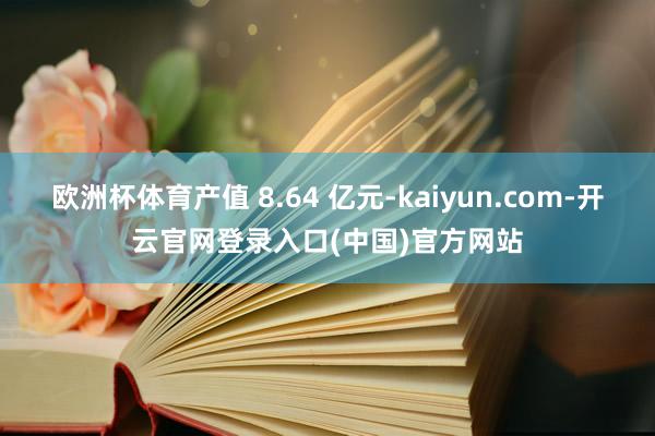 欧洲杯体育产值 8.64 亿元-kaiyun.com-开云官网登录入口(中国)官方网站