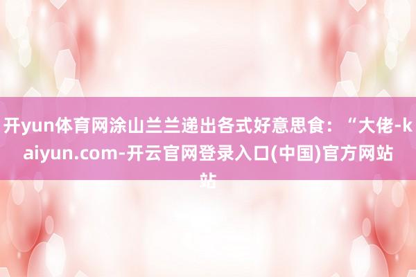 开yun体育网涂山兰兰递出各式好意思食:“大佬-kaiyun.com-开云官网登录入口(中国)官方网站