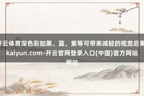 开云体育深色彩如黑、蓝、紫等可带来减轻的视觉后果-kaiyun.com-开云官网登录入口(中国)官方网站