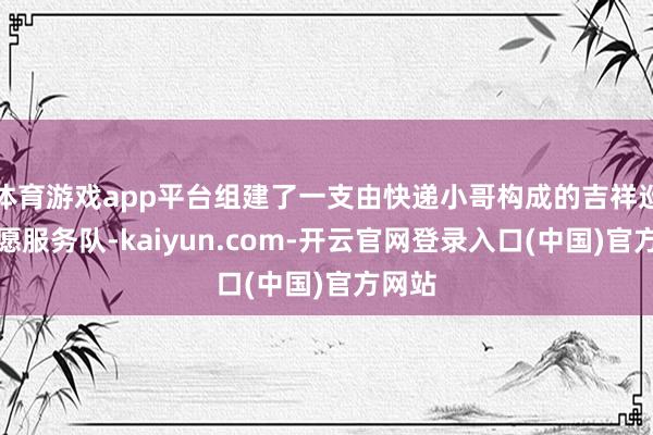 体育游戏app平台组建了一支由快递小哥构成的吉祥巡防志愿服务队-kaiyun.com-开云官网登录入口(中国)官方网站
