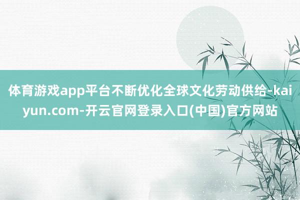 体育游戏app平台不断优化全球文化劳动供给-kaiyun.com-开云官网登录入口(中国)官方网站
