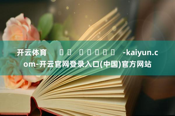开云体育      		  					  -kaiyun.com-开云官网登录入口(中国)官方网站