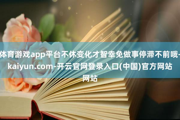 体育游戏app平台不休变化才智幸免做事停滞不前哦-kaiyun.com-开云官网登录入口(中国)官方网站