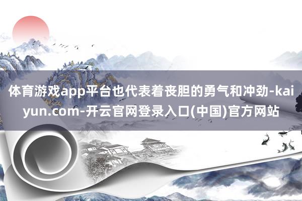体育游戏app平台也代表着丧胆的勇气和冲劲-kaiyun.com-开云官网登录入口(中国)官方网站