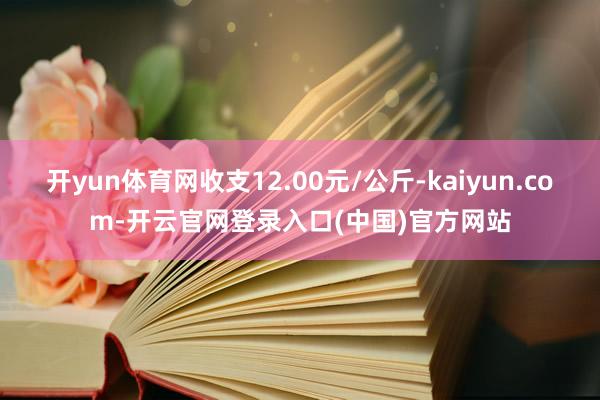 开yun体育网收支12.00元/公斤-kaiyun.com-开云官网登录入口(中国)官方网站