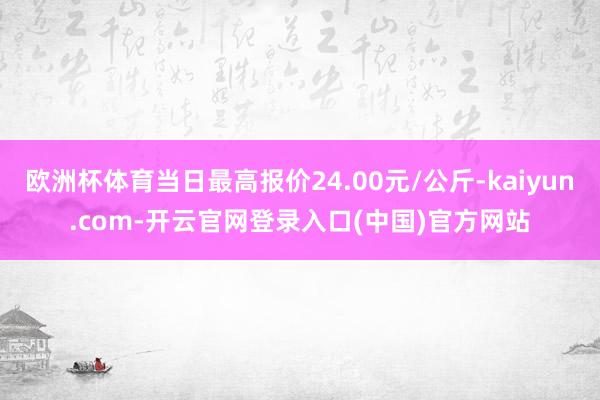 欧洲杯体育当日最高报价24.00元/公斤-kaiyun.com-开云官网登录入口(中国)官方网站