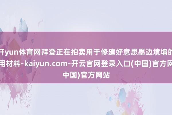 开yun体育网拜登正在拍卖用于修建好意思墨边境墙的专用材料-kaiyun.com-开云官网登录入口(中国)官方网站