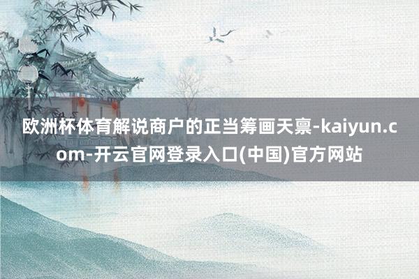 欧洲杯体育解说商户的正当筹画天禀-kaiyun.com-开云官网登录入口(中国)官方网站
